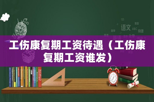工傷康復期工資待遇（工傷康復期工資誰發）