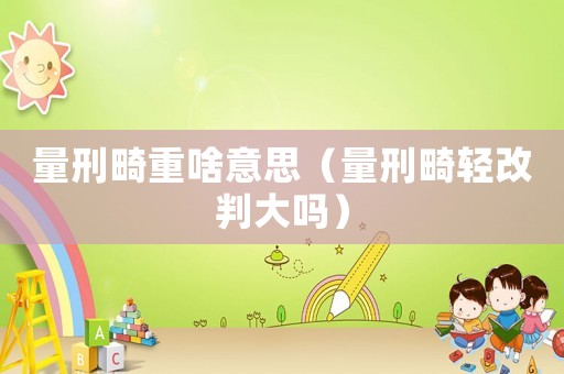 量刑畸重啥意思（量刑畸輕改判大嗎）