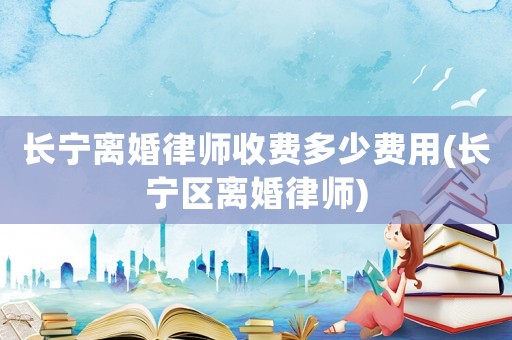 長(zhǎng)寧離婚律師收費(fèi)多少費(fèi)用(長(zhǎng)寧區(qū)離婚律師)