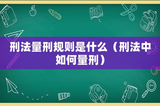 刑法量刑規則是什么（刑法中如何量刑）