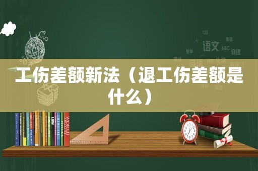 工傷差額新法（退工傷差額是什么）