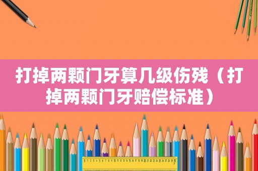打掉兩顆門牙算幾級傷殘（打掉兩顆門牙賠償標準）