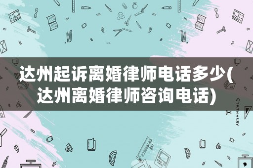 達(dá)州起訴離婚律師電話多少(達(dá)州離婚律師咨詢電話)