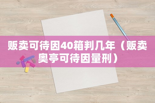 販賣可待因40箱判幾年（販賣奧亭可待因量刑）