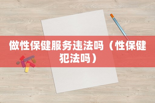 做性保健服務違法嗎（性保健犯法嗎）