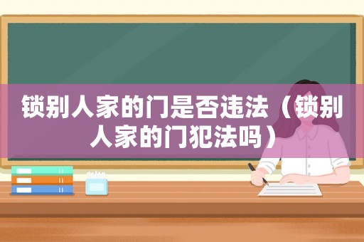 鎖別人家的門(mén)是否違法（鎖別人家的門(mén)犯法嗎）