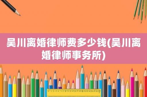 吳川離婚律師費多少錢(吳川離婚律師事務所)