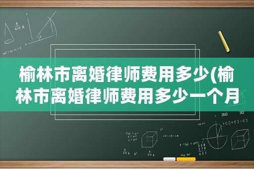 榆林市離婚律師費用多少(榆林市離婚律師費用多少一個月)