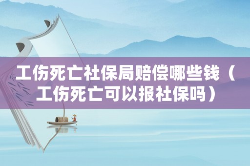 工傷死亡社保局賠償哪些錢（工傷死亡可以報社保嗎）