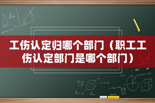 工傷認定歸哪個部門（職工工傷認定部門是哪個部門）