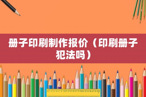 冊子印刷制作報價（印刷冊子犯法嗎）