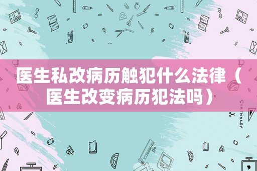 醫生私改病歷觸犯什么法律（醫生改變病歷犯法嗎）