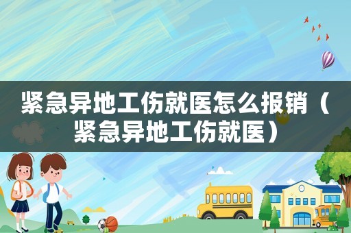 緊急異地工傷就醫怎么報銷（緊急異地工傷就醫）