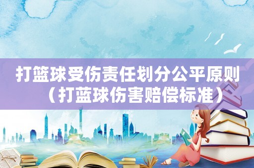 打籃球受傷責任劃分公平原則（打藍球傷害賠償標準）