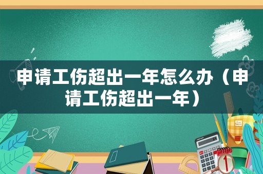 申請工傷超出一年怎么辦（申請工傷超出一年）