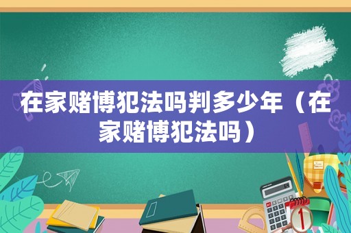 在家賭博犯法嗎判多少年（在家賭博犯法嗎）