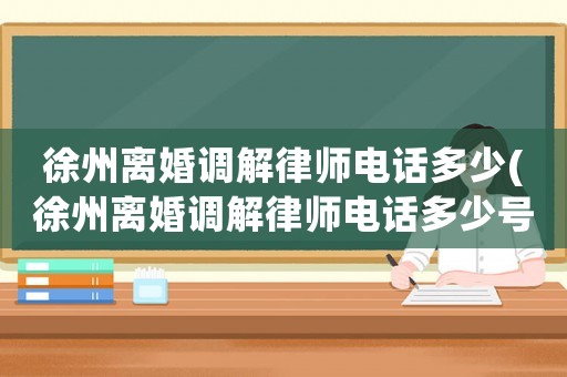 徐州離婚調解律師電話多少(徐州離婚調解律師電話多少號)