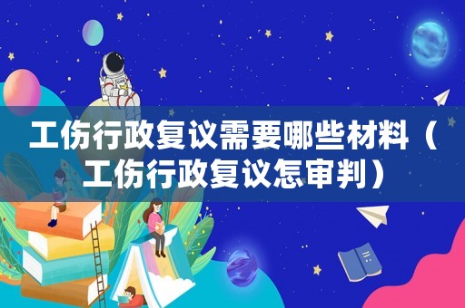 工傷行政復議需要哪些材料（工傷行政復議怎審判）