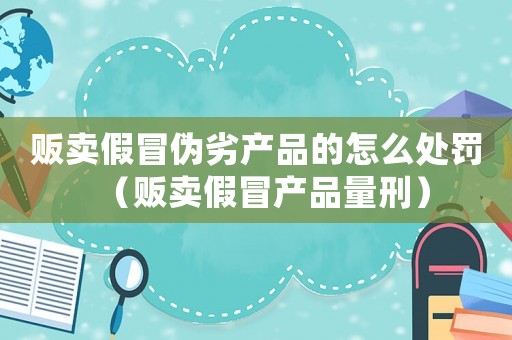 販賣假冒偽劣產(chǎn)品的怎么處罰（販賣假冒產(chǎn)品量刑）