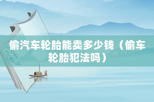 偷汽車輪胎能賣多少錢（偷車輪胎犯法嗎）