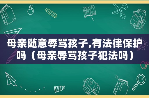 母親隨意辱罵孩子,有法律保護嗎（母親辱罵孩子犯法嗎）