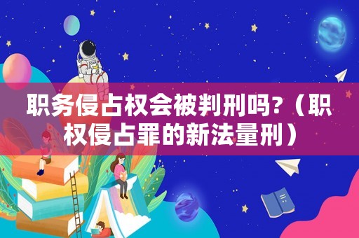 職務侵占權會被判刑嗎?（職權侵占罪的新法量刑）