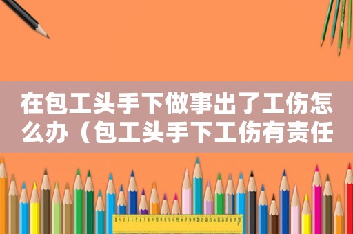 在包工頭手下做事出了工傷怎么辦（包工頭手下工傷有責任嗎）