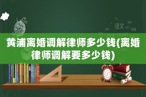 黃浦離婚調解律師多少錢(離婚律師調解要多少錢)