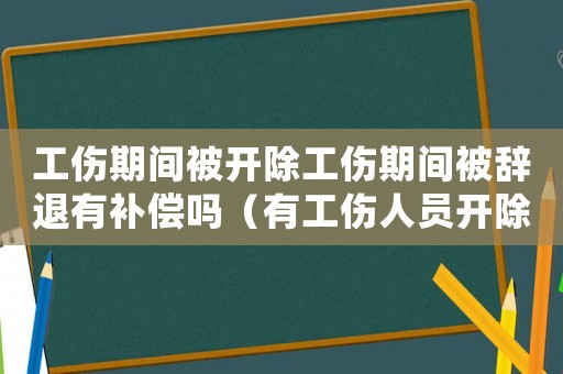 工傷期間被開除工傷期間被辭退有補償嗎（有工傷人員開除）