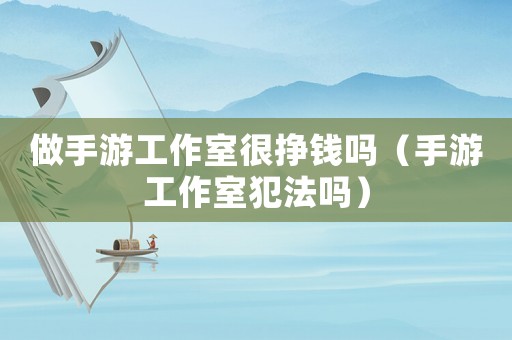 做手游工作室很掙錢嗎（手游工作室犯法嗎）