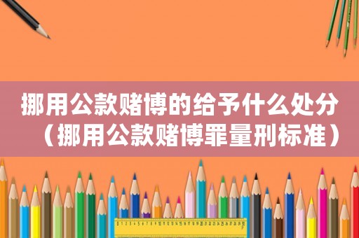 挪用公款賭博的給予什么處分（挪用公款賭博罪量刑標準）