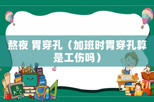 熬夜 胃穿孔（加班時胃穿孔算是工傷嗎）