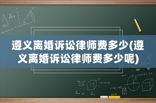 遵義離婚訴訟律師費多少(遵義離婚訴訟律師費多少呢)