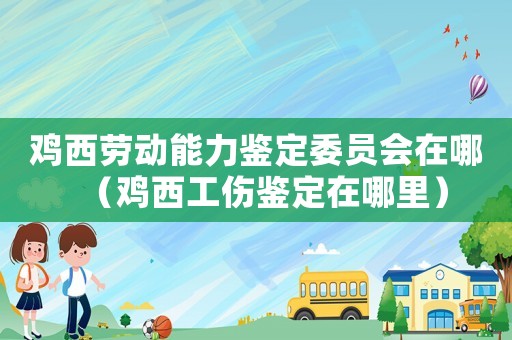 雞西勞動能力鑒定委員會在哪（雞西工傷鑒定在哪里）