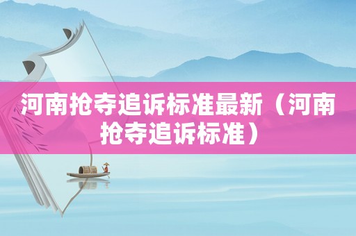 河南搶奪追訴標(biāo)準(zhǔn)最新（河南搶奪追訴標(biāo)準(zhǔn)）