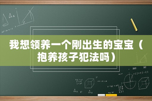 我想領(lǐng)養(yǎng)一個(gè)剛出生的寶寶（抱養(yǎng)孩子犯法嗎）