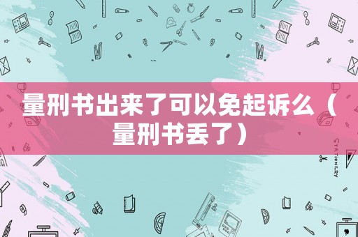 量刑書出來了可以免起訴么（量刑書丟了）