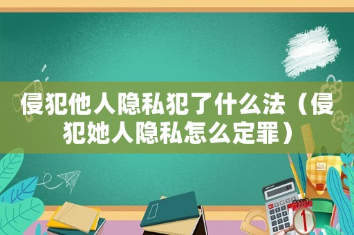 侵犯他人隱私犯了什么法（侵犯她人隱私怎么定罪）