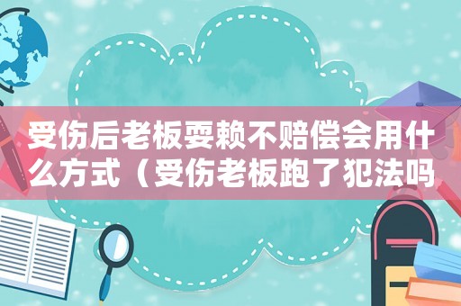 受傷后老板耍賴不賠償會(huì)用什么方式（受傷老板跑了犯法嗎）