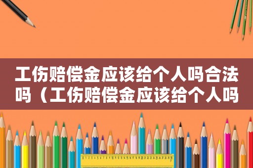 工傷賠償金應(yīng)該給個(gè)人嗎合法嗎（工傷賠償金應(yīng)該給個(gè)人嗎）