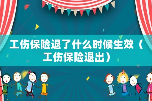 工傷保險(xiǎn)退了什么時(shí)候生效（工傷保險(xiǎn)退出）