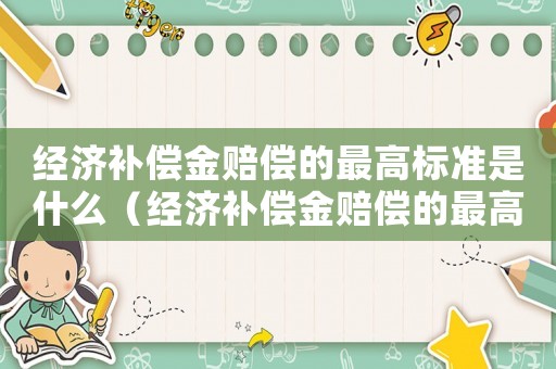 經濟補償金賠償的最高標準是什么（經濟補償金賠償的最高標準）