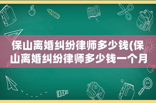 保山離婚糾紛律師多少錢(保山離婚糾紛律師多少錢一個月)