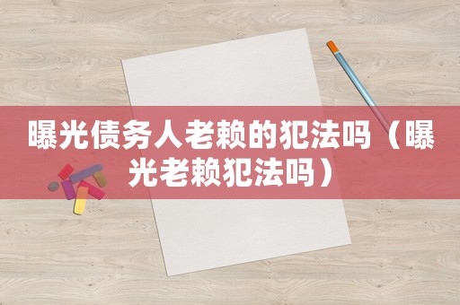 曝光債務(wù)人老賴的犯法嗎（曝光老賴犯法嗎）
