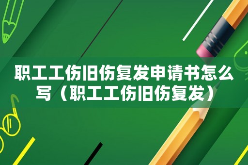 職工工傷舊傷復發申請書怎么寫（職工工傷舊傷復發）