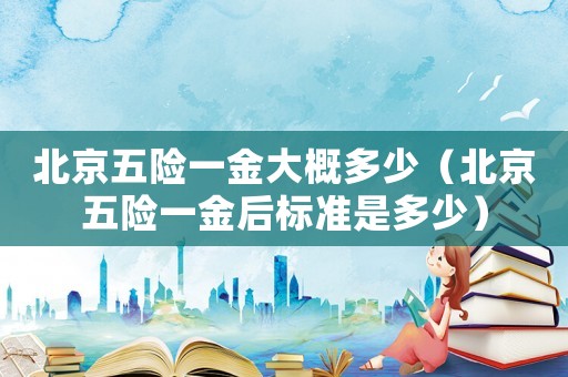 北京五險一金大概多少（北京五險一金后標準是多少）