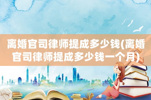 離婚官司律師提成多少錢(離婚官司律師提成多少錢一個月)