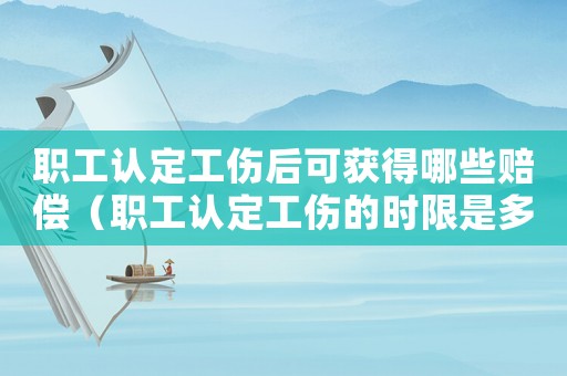 職工認定工傷后可獲得哪些賠償（職工認定工傷的時限是多少日）