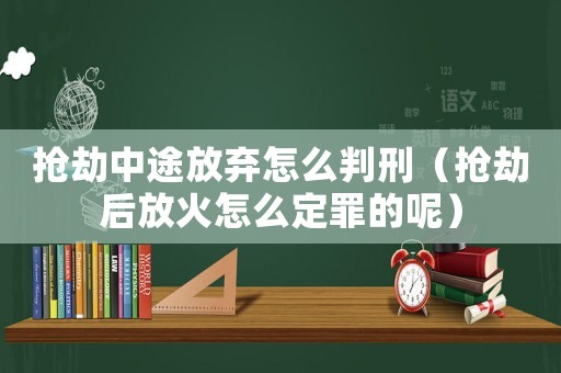 搶劫中途放棄怎么判刑（搶劫后放火怎么定罪的呢）