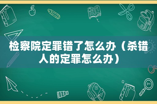檢察院定罪錯了怎么辦（殺錯人的定罪怎么辦）